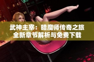 武神主宰：暗魔师传奇之旅全新章节解析与免费下载
