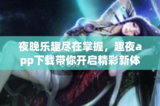 夜晚乐趣尽在掌握，趣夜app下载带你开启精彩新体验