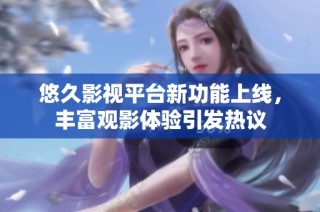 悠久影视平台新功能上线，丰富观影体验引发热议