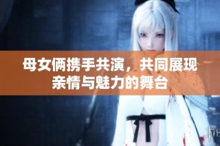母女俩携手共演，共同展现亲情与魅力的舞台