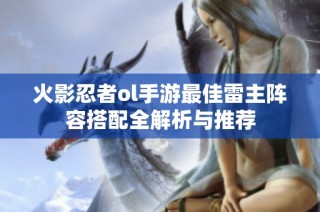 火影忍者ol手游最佳雷主阵容搭配全解析与推荐