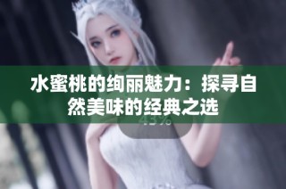 水蜜桃的绚丽魅力：探寻自然美味的经典之选