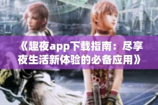 《趣夜app下载指南：尽享夜生活新体验的必备应用》