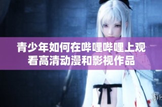 青少年如何在哔哩哔哩上观看高清动漫和影视作品