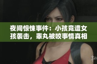 夜间惊悚事件：小孩竟遭女孩袭击，睾丸被咬事情真相揭秘