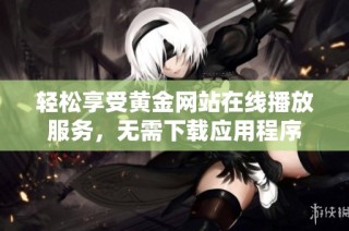 轻松享受黄金网站在线播放服务，无需下载应用程序
