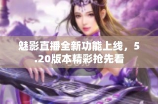魅影直播全新功能上线，5.20版本精彩抢先看