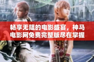 畅享无阻的电影盛宴，神马电影网免费完整版尽在掌握中