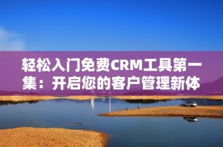 轻松入门免费CRM工具第一集：开启您的客户管理新体验