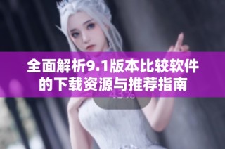 全面解析9.1版本比较软件的下载资源与推荐指南
