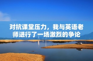对抗课堂压力，我与英语老师进行了一场激烈的争论