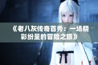 《老八灰传奇首秀：一场精彩纷呈的冒险之旅》