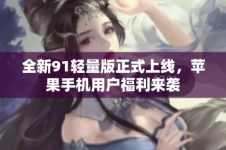 全新91轻量版正式上线，苹果手机用户福利来袭