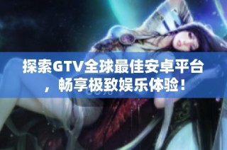 探索GTV全球最佳安卓平台，畅享极致娱乐体验！