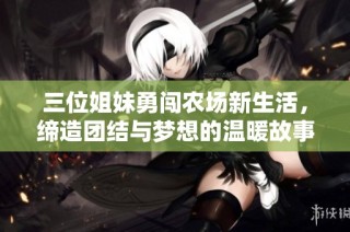 三位姐妹勇闯农场新生活，缔造团结与梦想的温暖故事