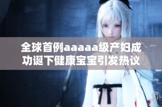 全球首例aaaaa级产妇成功诞下健康宝宝引发热议