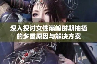 深入探讨女性巅峰时期抽搐的多重原因与解决方案