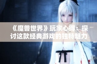 《魔兽世界》玩家心得：探讨这款经典游戏的独特魅力与影响力