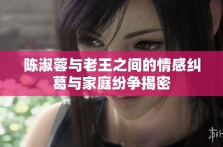 陈淑蓉与老王之间的情感纠葛与家庭纷争揭密