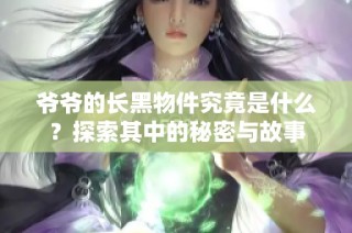 爷爷的长黑物件究竟是什么？探索其中的秘密与故事