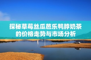 探秘草莓丝瓜芭乐鸭脖奶茶的价格走势与市场分析