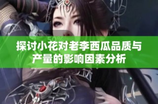 探讨小花对老李西瓜品质与产量的影响因素分析