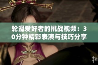轮滑爱好者的挑战视频：30分钟精彩表演与技巧分享