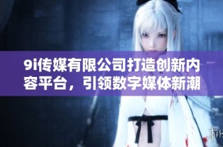 9i传媒有限公司打造创新内容平台，引领数字媒体新潮流