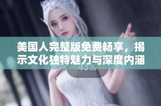 美国人完整版免费畅享，揭示文化独特魅力与深度内涵