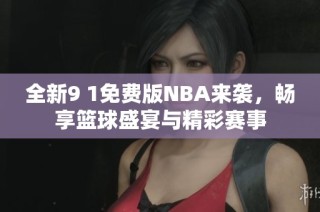 全新9 1免费版NBA来袭，畅享篮球盛宴与精彩赛事