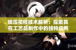 捻压花核技术解析：探索其在工艺品制作中的独特应用