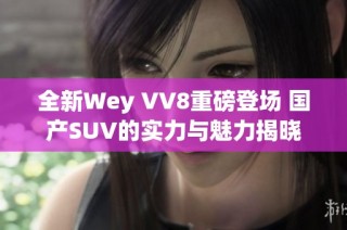 全新Wey VV8重磅登场 国产SUV的实力与魅力揭晓