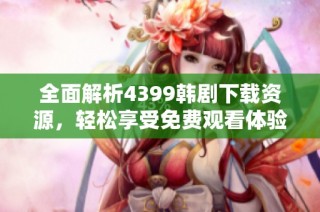 全面解析4399韩剧下载资源，轻松享受免费观看体验