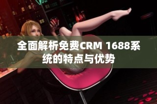 全面解析免费CRM 1688系统的特点与优势
