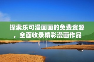 探索乐可漫画画的免费资源，全面收录精彩漫画作品