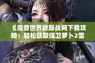 《魔兽世界欧服战网下载攻略：轻松获取保卫萝卜2雪花塔沉默攻略》