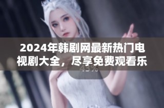 2024年韩剧网最新热门电视剧大全，尽享免费观看乐趣