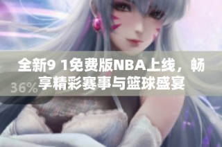 全新9 1免费版NBA上线，畅享精彩赛事与篮球盛宴