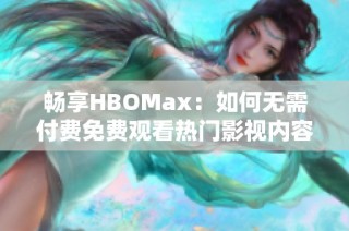 畅享HBOMax：如何无需付费免费观看热门影视内容