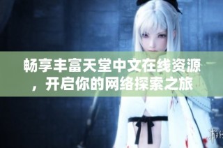 畅享丰富天堂中文在线资源，开启你的网络探索之旅