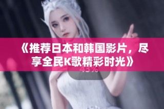《推荐日本和韩国影片，尽享全民K歌精彩时光》