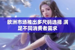 欧洲市场推出多尺码选择 满足不同消费者需求
