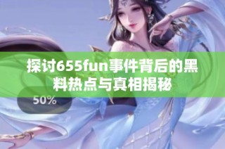 探讨655fun事件背后的黑料热点与真相揭秘