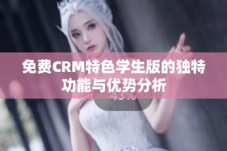 免费CRM特色学生版的独特功能与优势分析