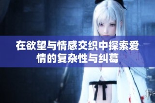 在欲望与情感交织中探索爱情的复杂性与纠葛