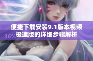 便捷下载安装9.1版本视频极速版的详细步骤解析