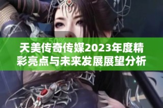 天美传奇传媒2023年度精彩亮点与未来发展展望分析