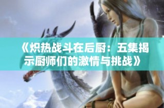 《炽热战斗在后厨：五集揭示厨师们的激情与挑战》
