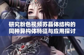 研究粉色视频苏晶体结构的同种异构体特征与应用探讨