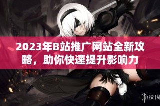 2023年B站推广网站全新攻略，助你快速提升影响力
